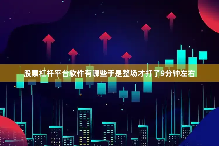股票杠杆平台软件有哪些于是整场才打了9分钟左右