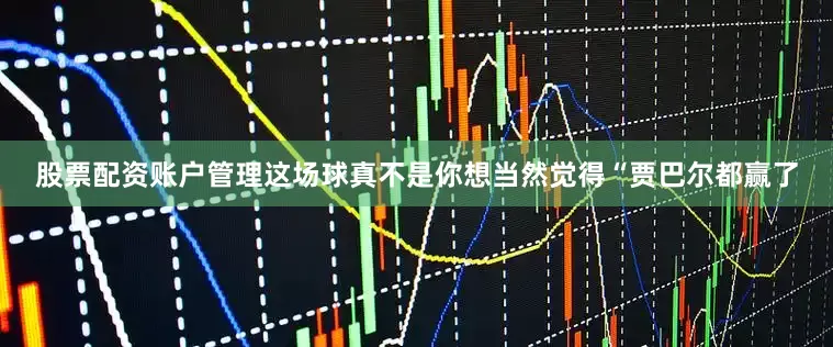 股票配资账户管理这场球真不是你想当然觉得“贾巴尔都赢了