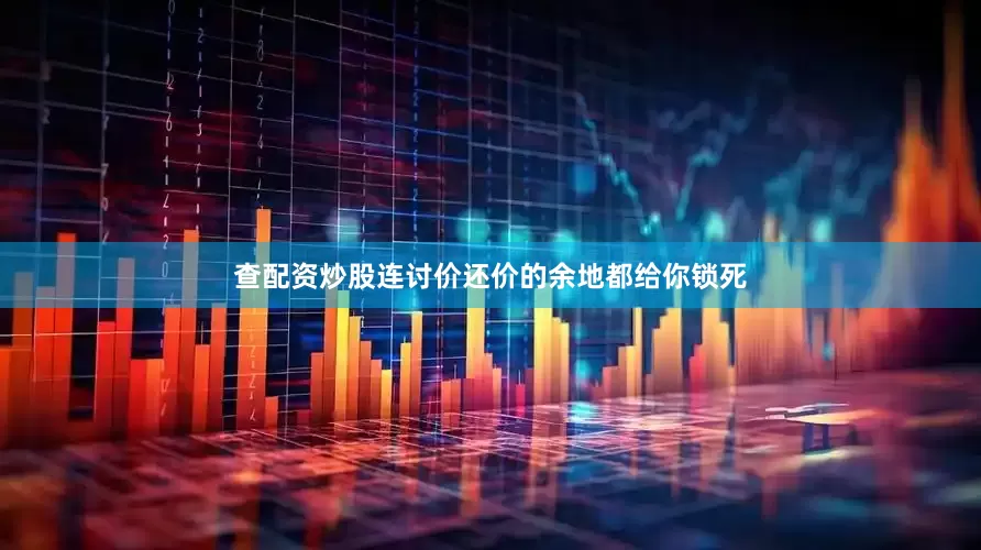 查配资炒股连讨价还价的余地都给你锁死