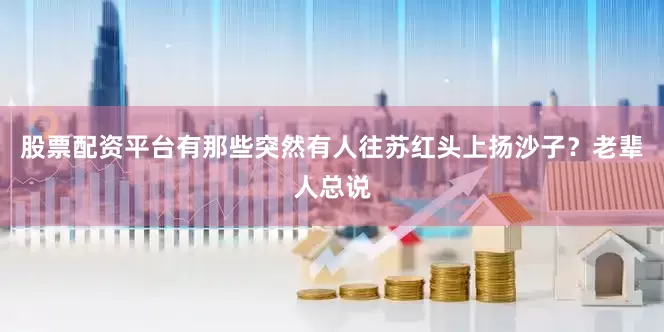 股票配资平台有那些突然有人往苏红头上扬沙子？老辈人总说