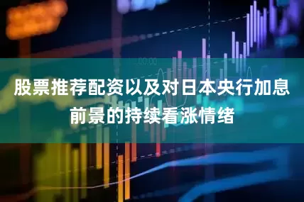 股票推荐配资以及对日本央行加息前景的持续看涨情绪