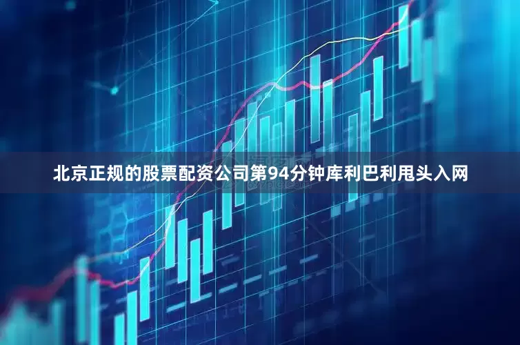 北京正规的股票配资公司第94分钟库利巴利甩头入网