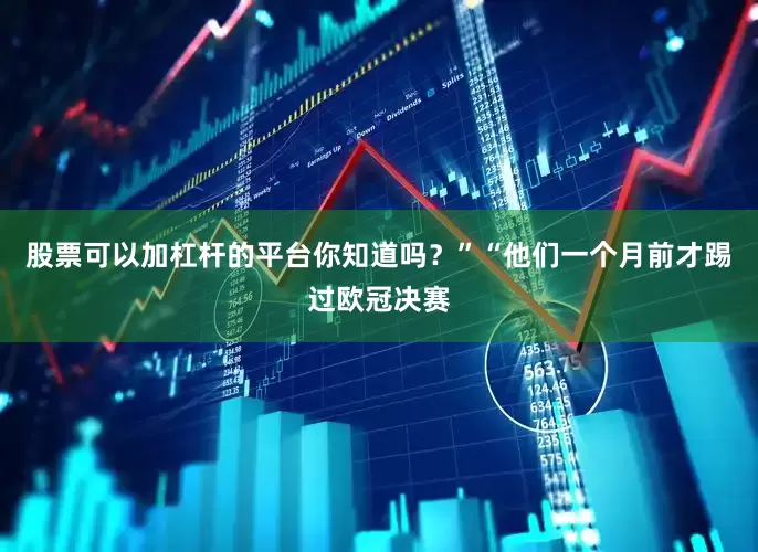 股票可以加杠杆的平台你知道吗？”“他们一个月前才踢过欧冠决赛