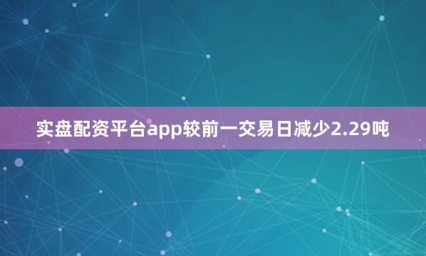 实盘配资平台app较前一交易日减少2.29吨