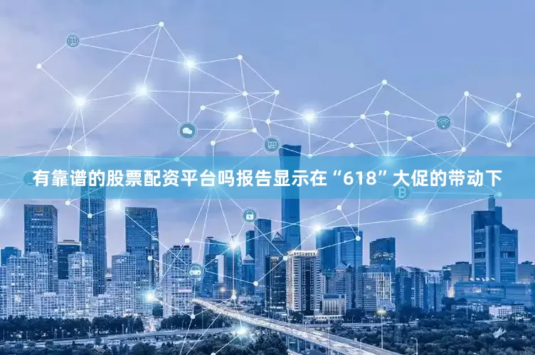 有靠谱的股票配资平台吗报告显示在“618”大促的带动下
