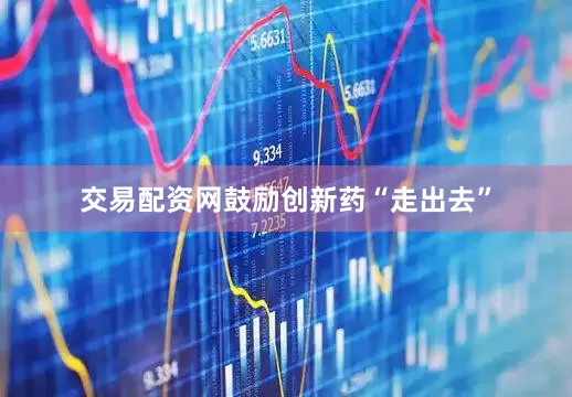 交易配资网鼓励创新药“走出去”