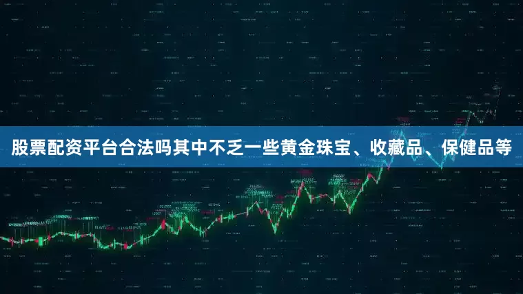 股票配资平台合法吗其中不乏一些黄金珠宝、收藏品、保健品等