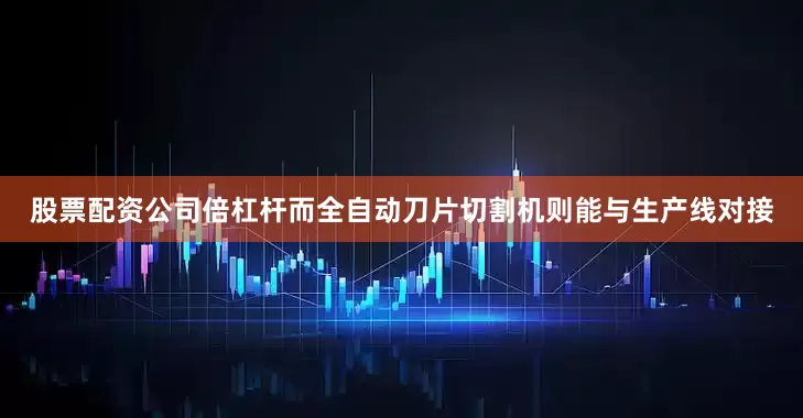 股票配资公司倍杠杆而全自动刀片切割机则能与生产线对接