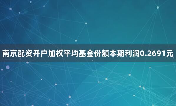 南京配资开户加权平均基金份额本期利润0.2691元