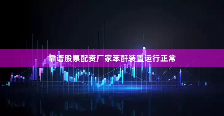 靠谱股票配资厂家苯酐装置运行正常