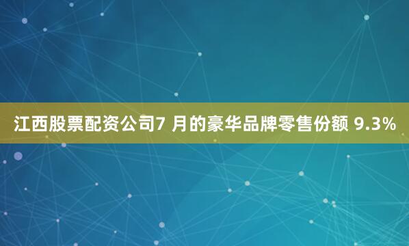 江西股票配资公司7 月的豪华品牌零售份额 9.3%