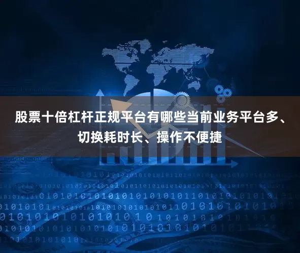 股票十倍杠杆正规平台有哪些当前业务平台多、切换耗时长、操作不便捷