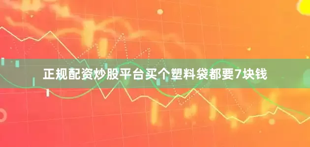 正规配资炒股平台买个塑料袋都要7块钱