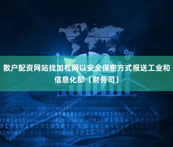 散户配资网站找加杠网以安全保密方式报送工业和信息化部（财务司）