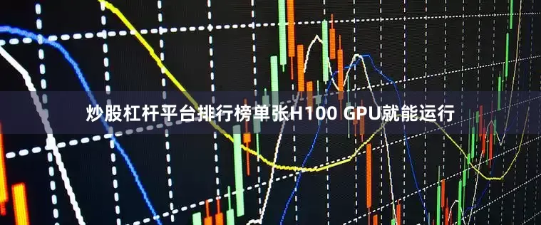 炒股杠杆平台排行榜单张H100 GPU就能运行