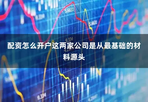 配资怎么开户这两家公司是从最基础的材料源头