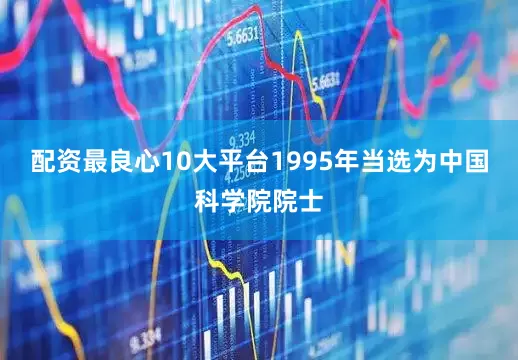 配资最良心10大平台1995年当选为中国科学院院士